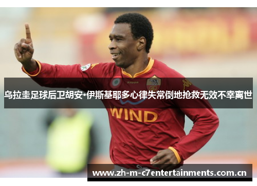 乌拉圭足球后卫胡安·伊斯基耶多心律失常倒地抢救无效不幸离世