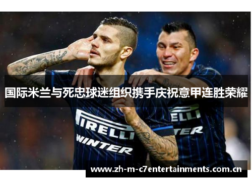 国际米兰与死忠球迷组织携手庆祝意甲连胜荣耀