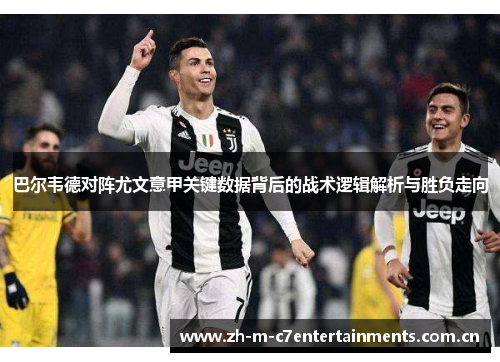 巴尔韦德对阵尤文意甲关键数据背后的战术逻辑解析与胜负走向