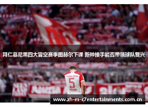 拜仁慕尼黑四大皆空赛季图赫尔下课 新帅接手能否带领球队复兴